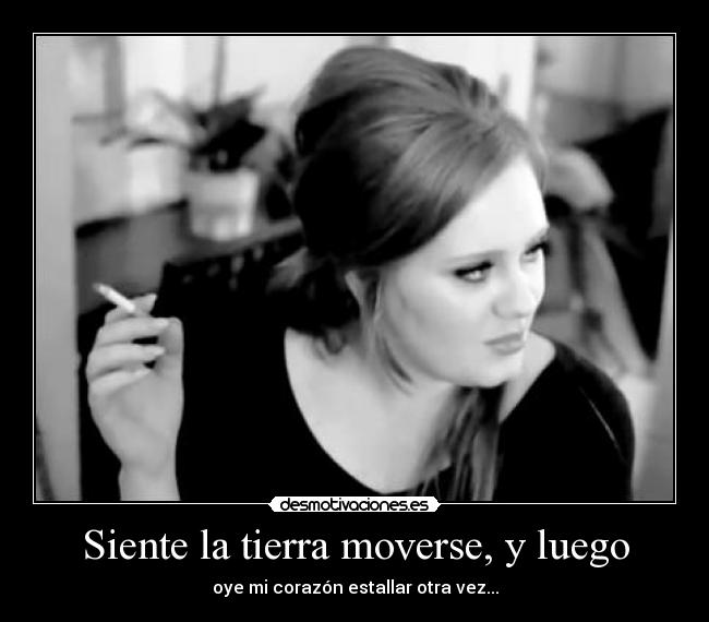 Siente la tierra moverse, y luego - oye mi corazón estallar otra vez...