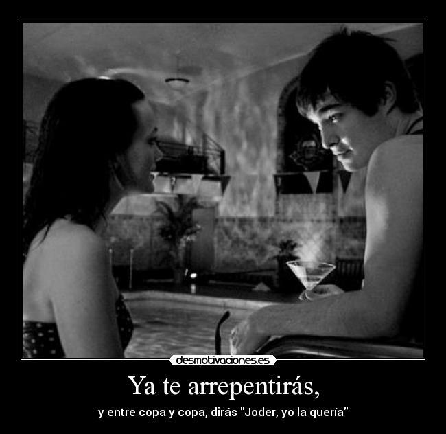 Ya te arrepentirás, - y entre copa y copa, dirás Joder, yo la quería