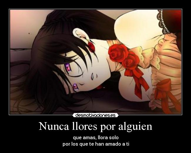 Nunca llores por alguien - que amas, llora solo
por los que te han amado a ti