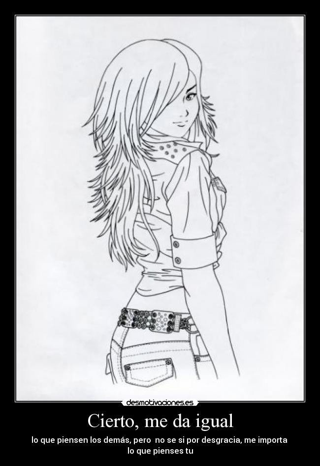 Cierto, me da igual - lo que piensen los demás, pero  no se si por desgracia, me importa  lo que pienses tu