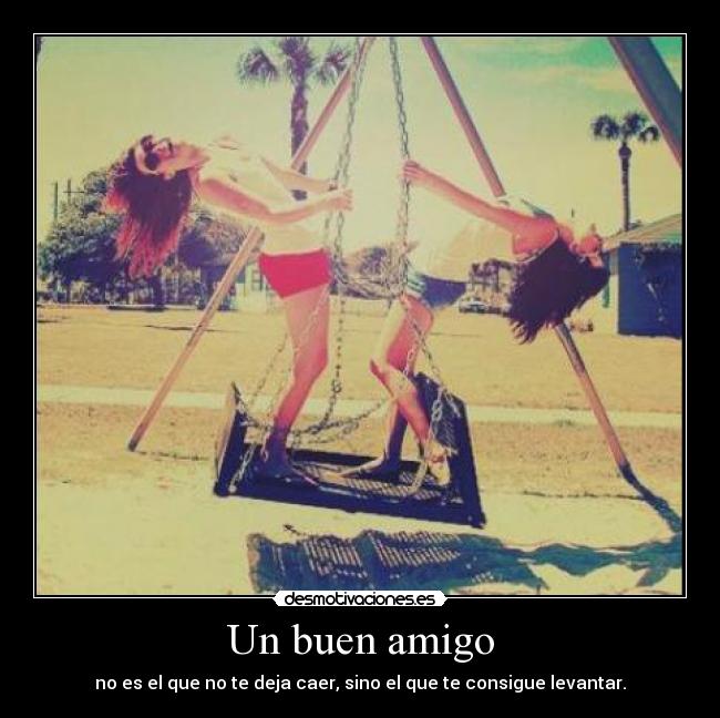 Un buen amigo - no es el que no te deja caer, sino el que te consigue levantar.