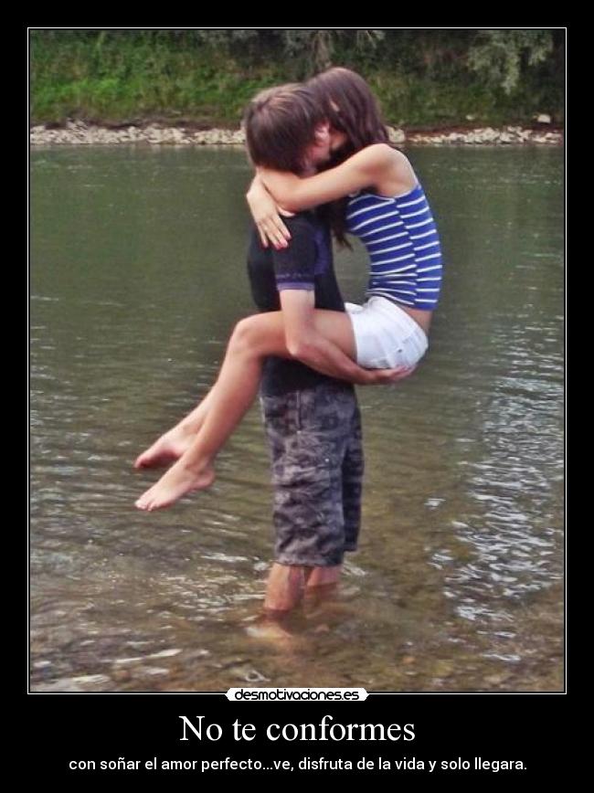 No te conformes - con soñar el amor perfecto...ve, disfruta de la vida y solo llegara.