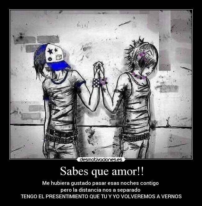 Sabes que amor!! - Me hubiera gustado pasar esas noches contigo
pero la distancia nos a separado
TENGO EL PRESENTIMIENTO QUE TU Y YO VOLVEREMOS A VERNOS