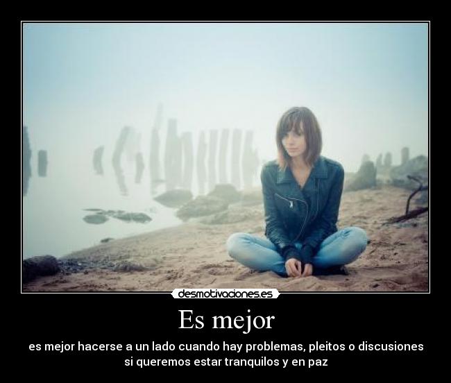 Es mejor - es mejor hacerse a un lado cuando hay problemas, pleitos o discusiones
si queremos estar tranquilos y en paz