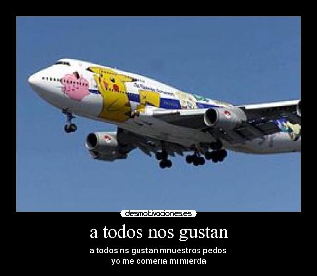 a todos nos gustan - a todos ns gustan mnuestros pedos
yo me comeria mi mierda