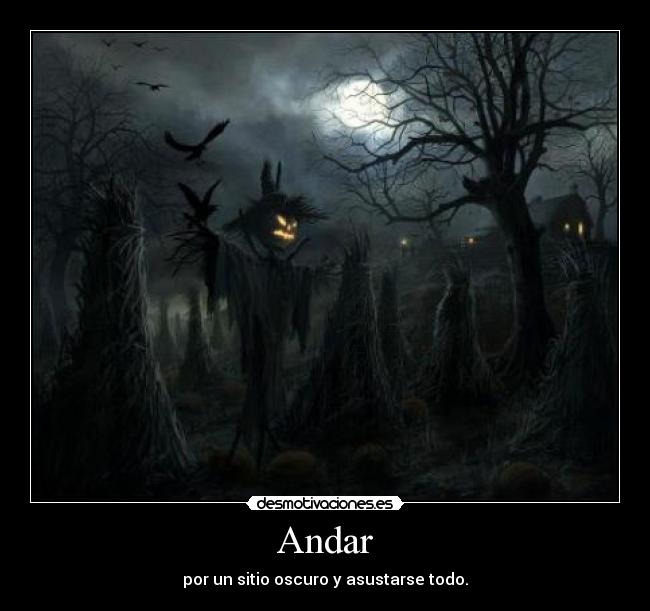 Andar - por un sitio oscuro y asustarse todo.