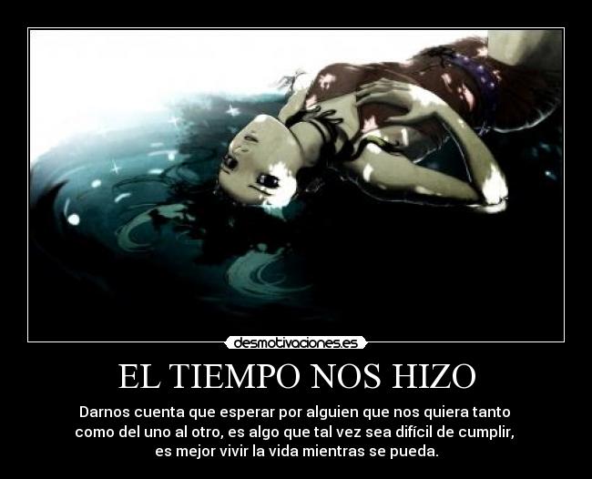 EL TIEMPO NOS HIZO - Darnos cuenta que esperar por alguien que nos quiera tanto
como del uno al otro, es algo que tal vez sea difícil de cumplir,
es mejor vivir la vida mientras se pueda.