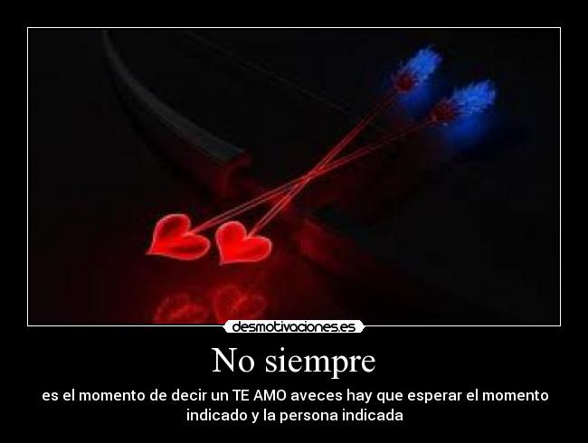 No siempre - es el momento de decir un TE AMO aveces hay que esperar el momento
indicado y la persona indicada