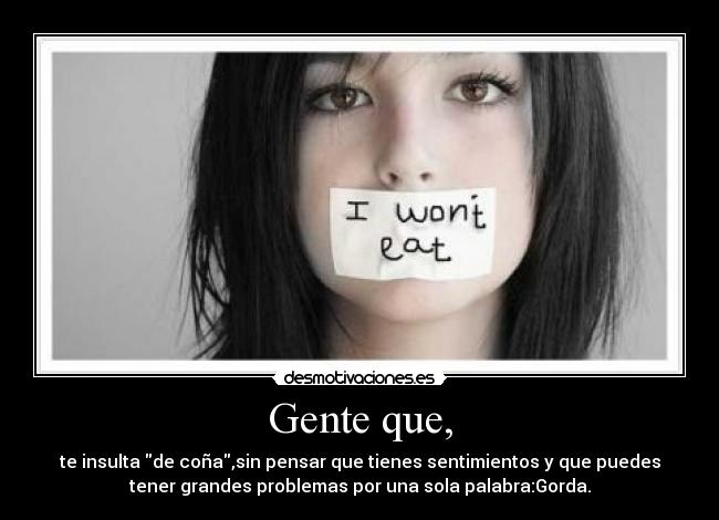 Gente que, - te insulta de coña,sin pensar que tienes sentimientos y que puedes
tener grandes problemas por una sola palabra:Gorda.