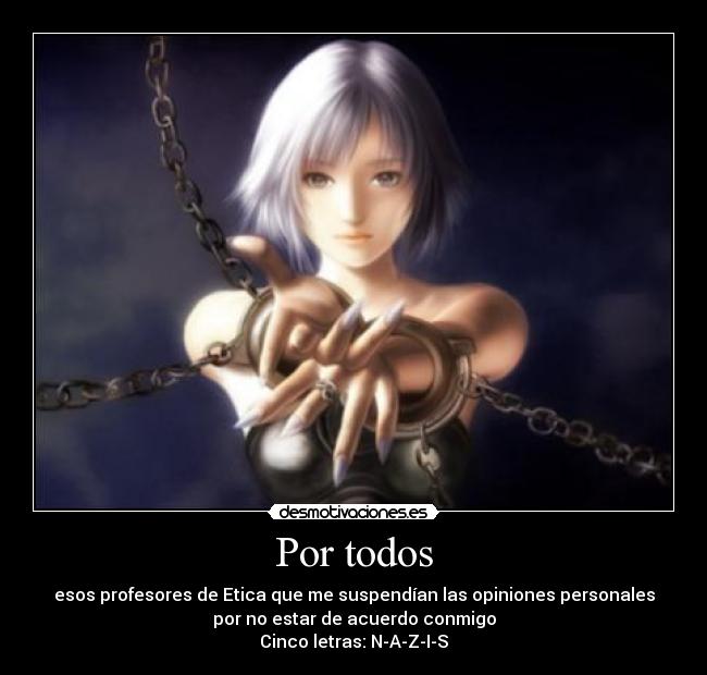 Por todos - esos profesores de Etica que me suspendían las opiniones personales
por no estar de acuerdo conmigo
Cinco letras: N-A-Z-I-S