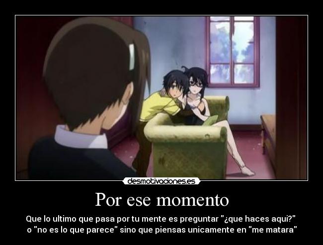 Por ese momento - Que lo ultimo que pasa por tu mente es preguntar ¿que haces aqui?
o no es lo que parece sino que piensas unicamente en me matara