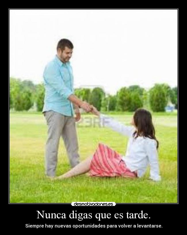 Nunca digas que es tarde. - Siempre hay nuevas oportunidades para volver a levantarse.