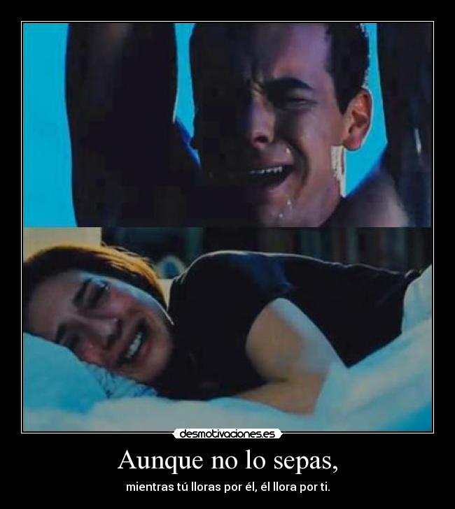Aunque no lo sepas, - mientras tú lloras por él, él llora por ti.