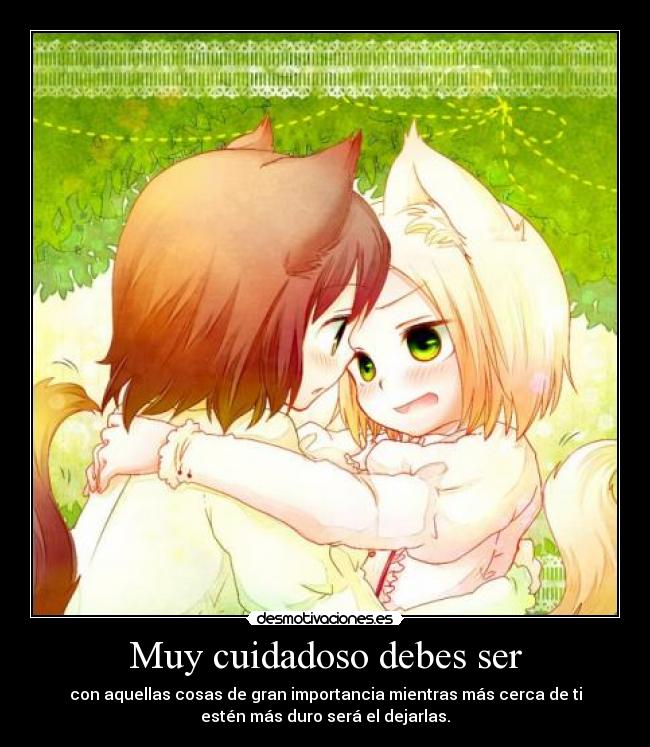 Muy cuidadoso debes ser - con aquellas cosas de gran importancia mientras más cerca de ti
estén más duro será el dejarlas.