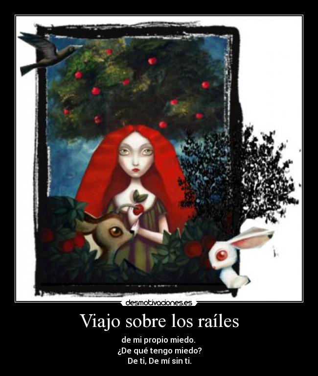 Viajo sobre los raíles - de mi propio miedo. 
¿De qué tengo miedo?
De ti, De mí sin ti.