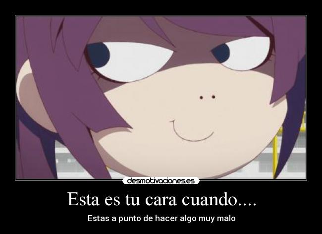 Esta es tu cara cuando.... - Estas a punto de hacer algo muy malo