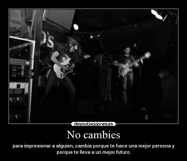 No cambies - para impresionar a alguien, cambia porque te hace una mejor persona y
porque te lleva a un mejor futuro.