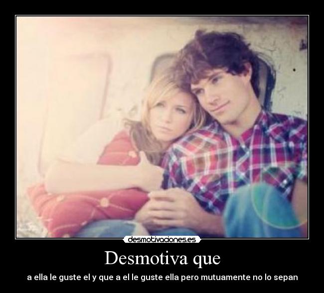 Desmotiva que - a ella le guste el y que a el le guste ella pero mutuamente no lo sepan