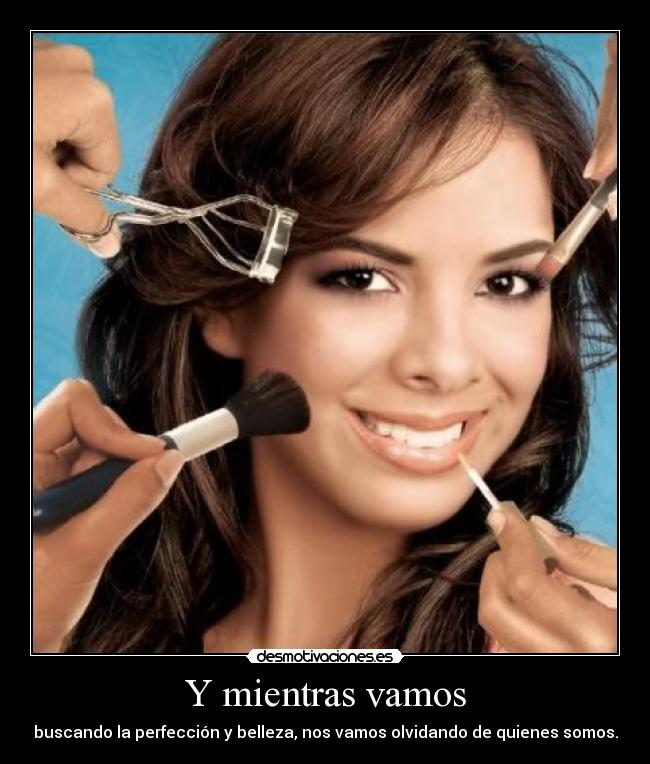 Y mientras vamos - buscando la perfección y belleza, nos vamos olvidando de quienes somos.