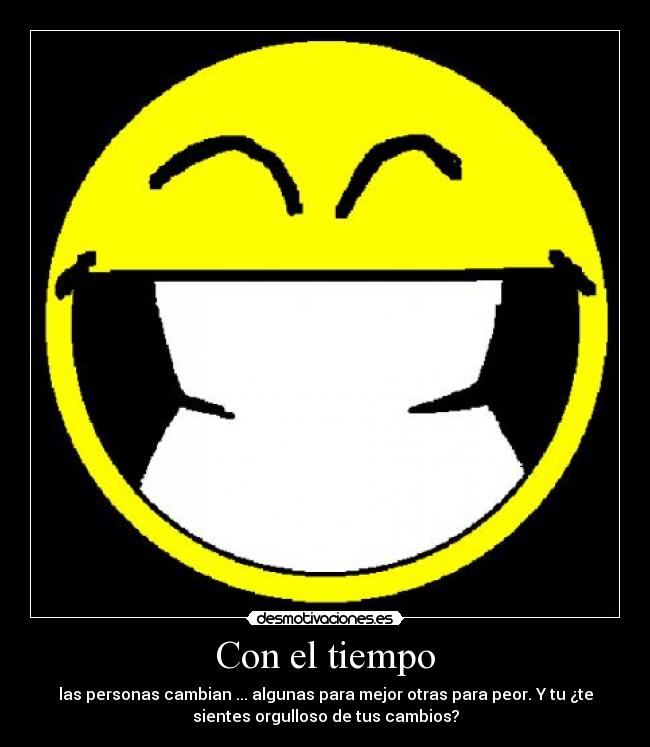 Con el tiempo - las personas cambian ... algunas para mejor otras para peor. Y tu ¿te
sientes orgulloso de tus cambios?