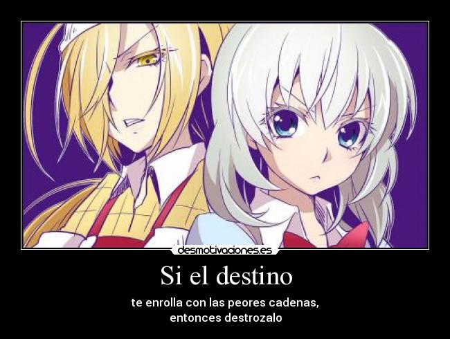 Si el destino - te enrolla con las peores cadenas,
entonces destrozalo