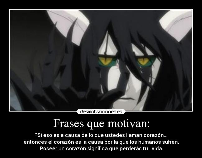 Frases que motivan: - Si eso es a causa de lo que ustedes llaman corazón...
entonces el corazón es la causa por la que los humanos sufren.
Poseer un corazón significa que perderás tu vida.