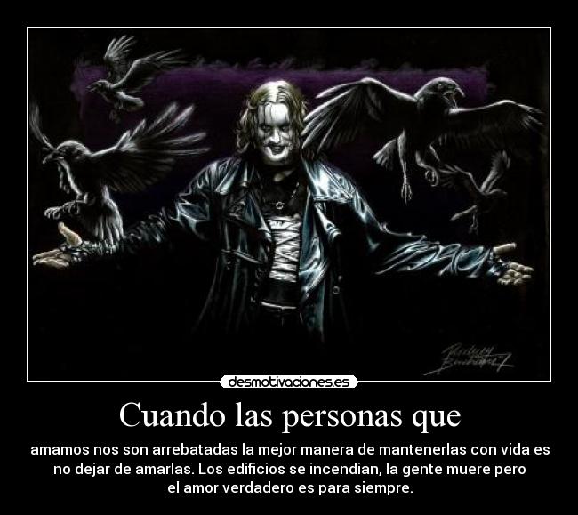 Cuando las personas que - amamos nos son arrebatadas la mejor manera de mantenerlas con vida es
no dejar de amarlas. Los edificios se incendian, la gente muere pero
el amor verdadero es para siempre.