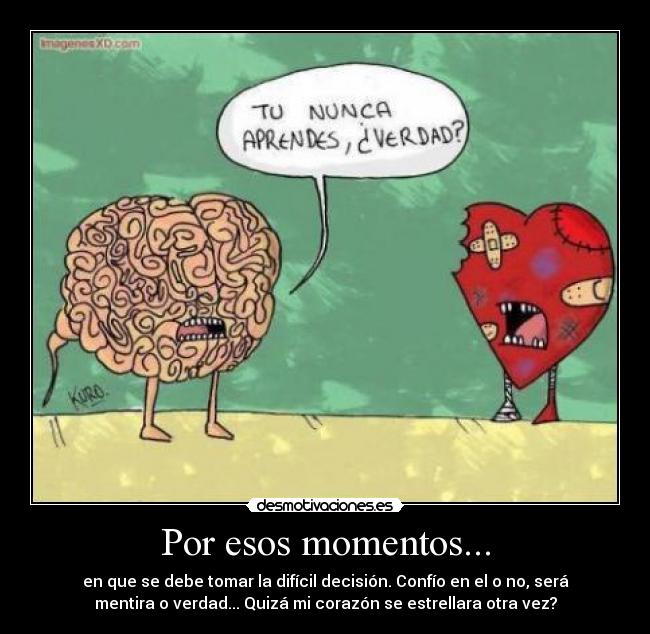 Por esos momentos... - en que se debe tomar la difícil decisión. Confío en el o no, será
mentira o verdad... Quizá mi corazón se estrellara otra vez?