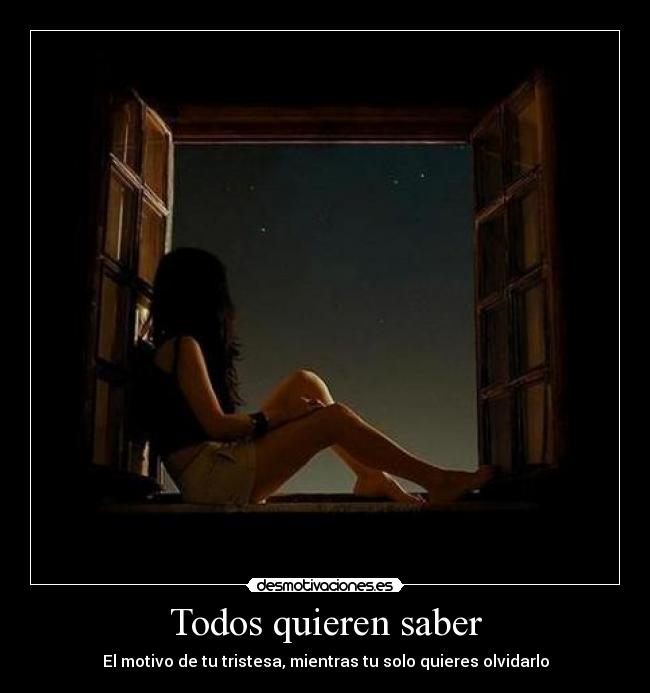 Todos quieren saber - El motivo de tu tristesa, mientras tu solo quieres olvidarlo