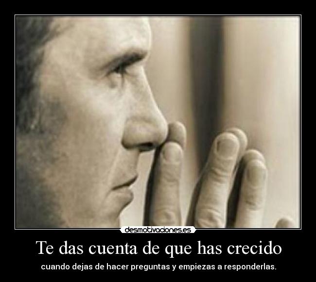 Te das cuenta de que has crecido - cuando dejas de hacer preguntas y empiezas a responderlas.