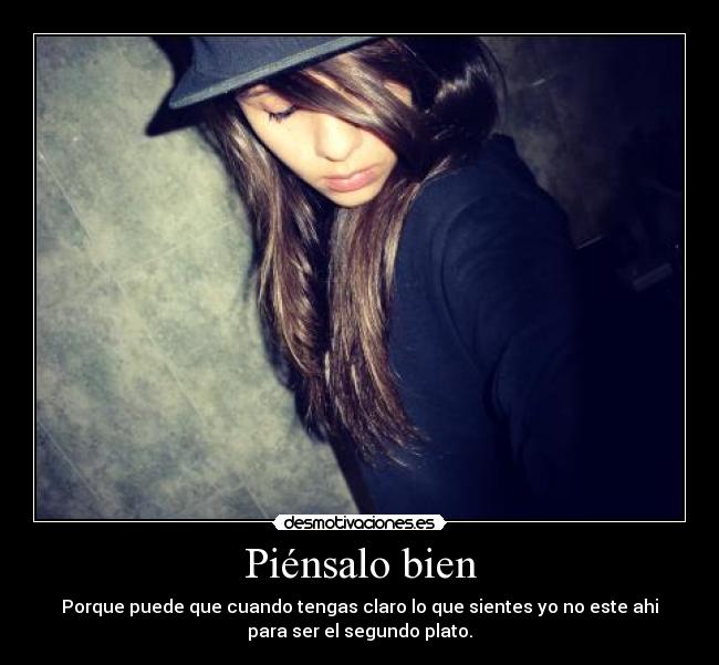 Piénsalo bien - Porque puede que cuando tengas claro lo que sientes yo no este ahi
para ser el segundo plato.