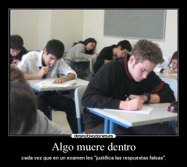 Algo muere dentro - cada vez que en un examen leo justifica las respuestas falsas.