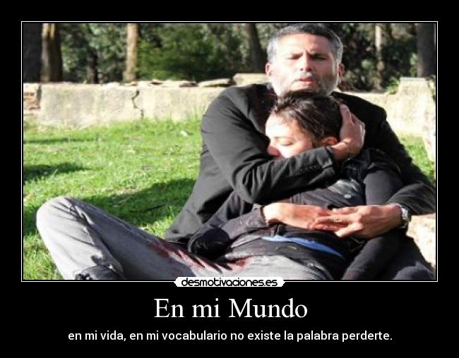 En mi Mundo - en mi vida, en mi vocabulario no existe la palabra perderte.
