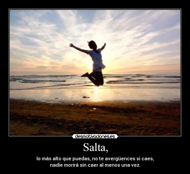 Salta, - lo más alto que puedas, no te avergüences si caes,
nadie morirá sin caer al menos una vez.