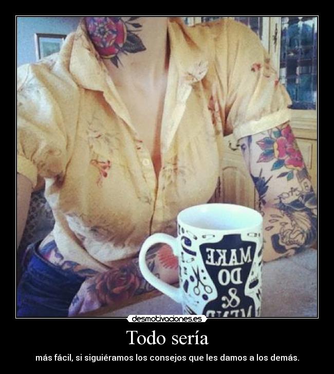 Todo sería - más fácil, si siguiéramos los consejos que les damos a los demás.
