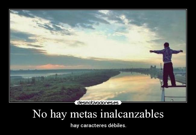 No hay metas inalcanzables - hay caracteres débiles.