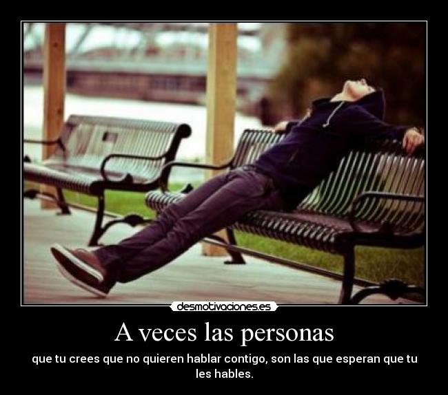 A veces las personas - que tu crees que no quieren hablar contigo, son las que esperan que tu les hables.