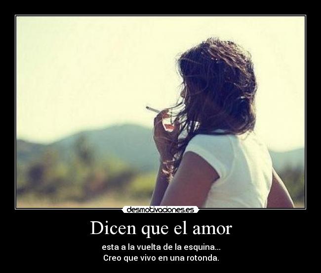 Dicen que el amor - esta a la vuelta de la esquina...
Creo que vivo en una rotonda.