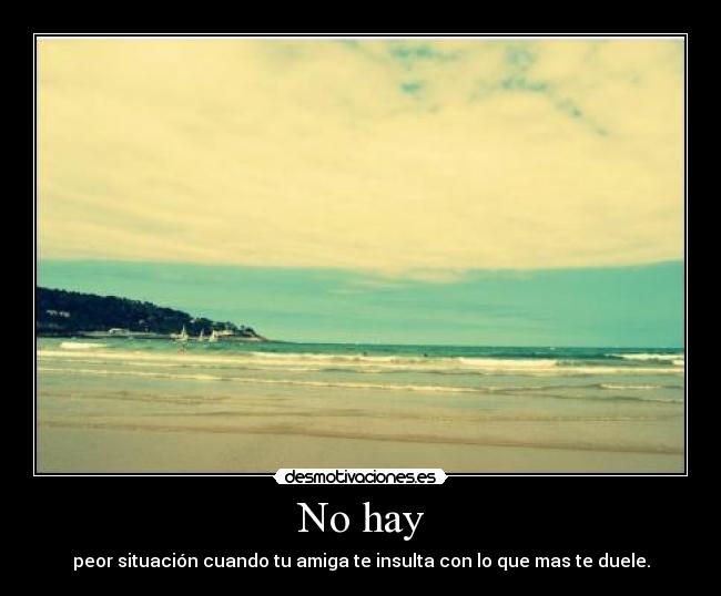 No hay - peor situación cuando tu amiga te insulta con lo que mas te duele.