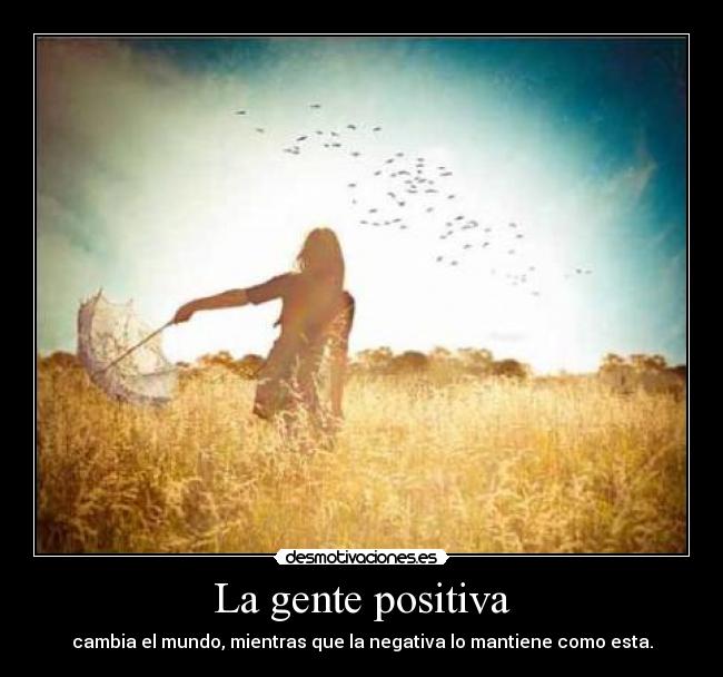La gente positiva - cambia el mundo, mientras que la negativa lo mantiene como esta.