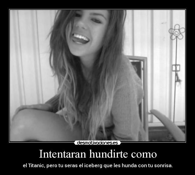 Intentaran hundirte como - el Titanic, pero tu seras el iceberg que les hunda con tu sonrisa.