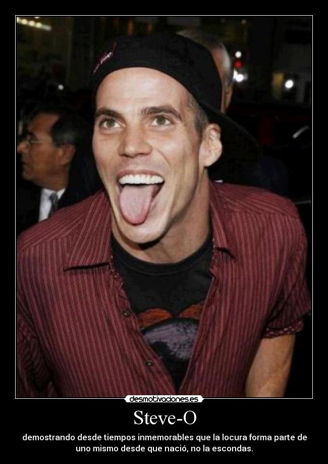 Steve-O - demostrando desde tiempos inmemorables que la locura forma parte de
uno mismo desde que nació, no la escondas.