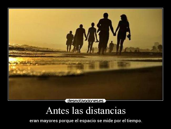 Antes las distancias - eran mayores porque el espacio se mide por el tiempo.
