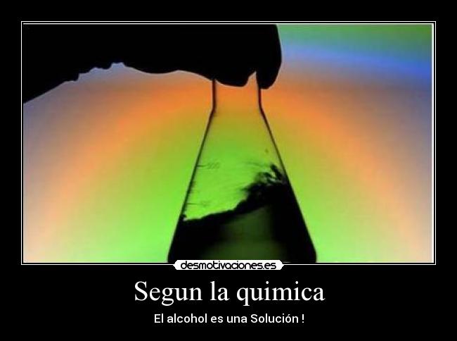 Segun la quimica - El alcohol es una Solución !