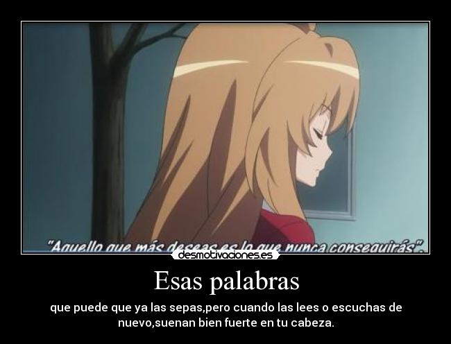 Esas palabras - que puede que ya las sepas,pero cuando las lees o escuchas de
nuevo,suenan bien fuerte en tu cabeza.