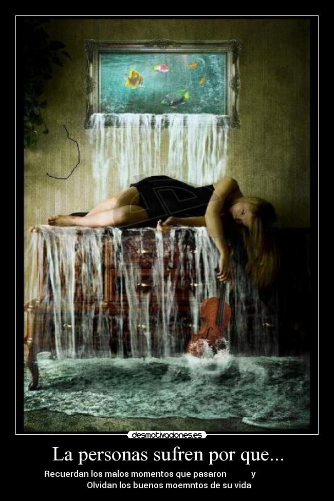 La personas sufren por que... - Recuerdan los malos momentos que pasaron            y                 
  Olvidan los buenos moemntos de su vida