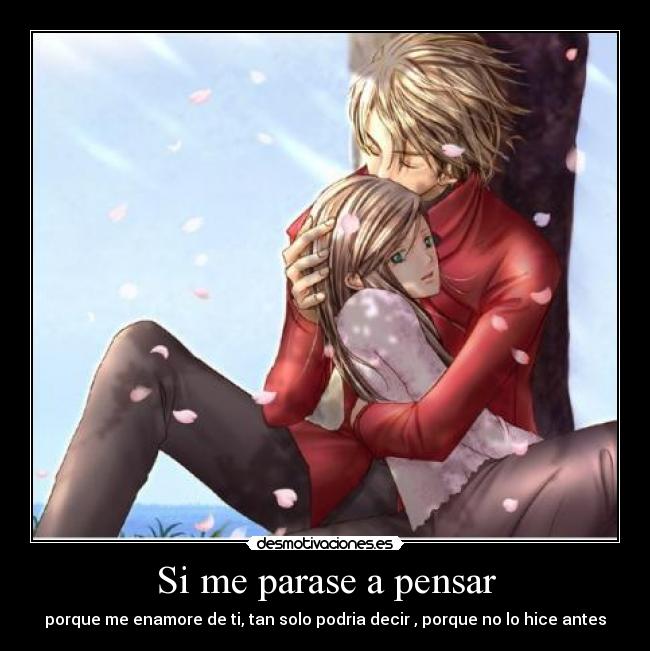 Si me parase a pensar - porque me enamore de ti, tan solo podria decir , porque no lo hice antes