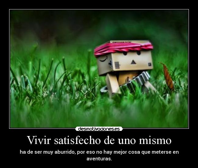 Vivir satisfecho de uno mismo - ha de ser muy aburrido, por eso no hay mejor cosa que meterse en aventuras.