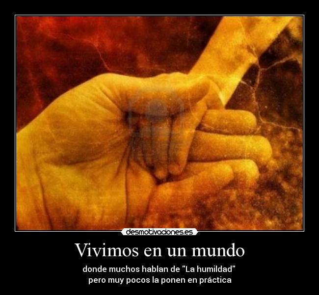 Vivimos en un mundo - donde muchos hablan de La humildad 
pero muy pocos la ponen en práctica