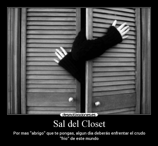 Sal del Closet - Por mas abrigo que te pongas, algun dia deberás enfrentar el crudo
frio de este mundo